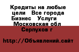 Кредиты на любые цели - Все города Бизнес » Услуги   . Московская обл.,Серпухов г.